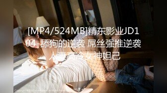 [MP4/524MB]精东影业JD104-舔狗的逆袭 屌丝强推逆袭 人妻高冷女神妲己