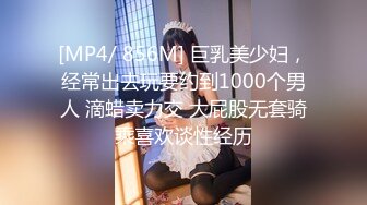 [MP4/ 856M] 巨乳美少妇，经常出去玩要约到1000个男人 滴蜡卖力交 大屁股无套骑乘喜欢谈性经历