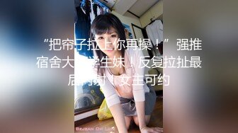 “把帘子拉上你再操！”强推宿舍大一学生妹！反复拉扯最后内射！女主可约