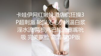 卡哇伊网红嫩妹酒店疯狂操3P超刺激 轮操无毛小嫩逼白浆淫水流 两根鸡巴轮流塞嘴吮吸 完美露脸 高清720P版