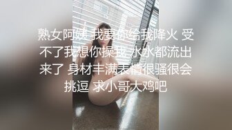 熟女阿姨 我要你给我降火 受不了我想你操我 水水都流出来了 身材丰满表情很骚很会挑逗 求小哥大鸡吧