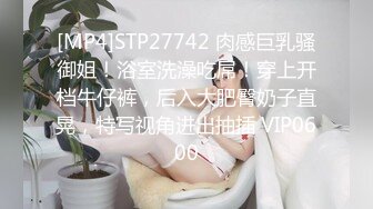 [MP4]STP27742 肉感巨乳骚御姐！浴室洗澡吃屌！穿上开档牛仔裤，后入大肥臀奶子直晃，特写视角进出抽插 VIP0600