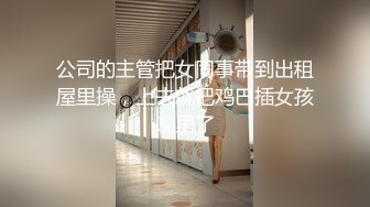 公司的主管把女同事带到出租屋里操，上去就把鸡巴插女孩嘴里了