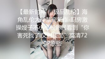 【最新封神❤️极品乱伦】海角乱伦大神禁脔新作-厨房激操嫂子不小心被邻居看到“你害死我了 又射里面”高清720P原档