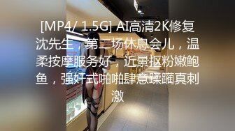 [MP4/ 1.5G] AI高清2K修复沈先生，第二场休息会儿，温柔按摩服务好，近景抠粉嫩鲍鱼，强奸式啪啪肆意蹂躏真刺激