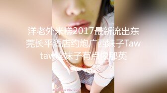 洋老外米糕2017最新流出东莞长平酒店约炮广西妹子Tawtaw这妹子有点像那英