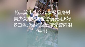 特典流出约会20岁极品身材美少女嫩妹野外游玩无毛B好多白色分泌物回酒店无套内射中出