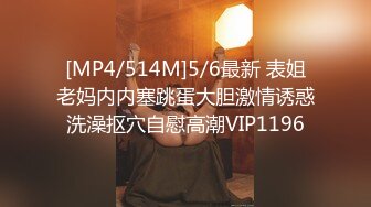 [MP4/514M]5/6最新 表姐老妈内内塞跳蛋大胆激情诱惑洗澡抠穴自慰高潮VIP1196