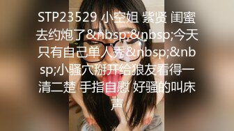 STP23529 小空姐 紫贤 闺蜜去约炮了&nbsp;&nbsp;今天只有自己单人秀&nbsp;&nbsp;小骚穴掰开给狼友看得一清二楚 手指自慰 好骚的叫床声