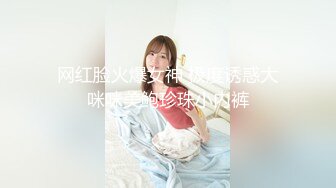 网红脸火爆女神 极度诱惑大咪咪美鲍珍珠小内裤