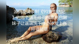 源码高清录制《91罗哥选妃》约炮个逼毛修得很漂亮白嫩妹子让逼逼洗干净点沙发上各种姿势草