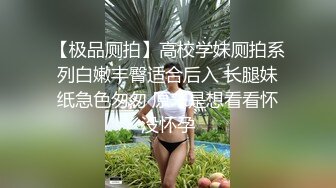 【极品厕拍】高校学妹厕拍系列白嫩丰臀适合后入 长腿妹纸急色匆匆 原来是想看看怀没怀孕