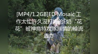 [MP4/1.2GB]ED Mosaic 工作太忙許久沒打炮的E奶“花花”被神鳥特攻隊無情的輪流轟炸