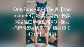 OnlyFans~黑白配夫妻【snomarie69】媚黑系网黄~长黑屌猛插白孕妻日常XO~暴力掐脖性爱~猛干干的翻白眼【421V】 (219)