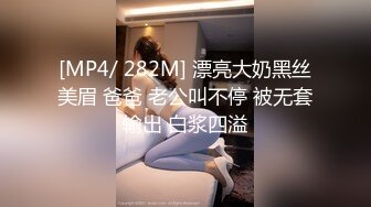 [MP4/ 282M] 漂亮大奶黑丝美眉 爸爸 老公叫不停 被无套输出 白浆四溢