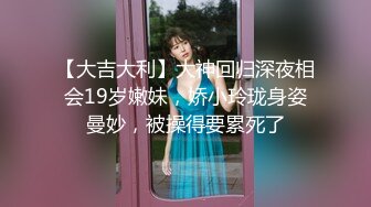 【大吉大利】大神回归深夜相会19岁嫩妹，娇小玲珑身姿曼妙，被操得要累死了