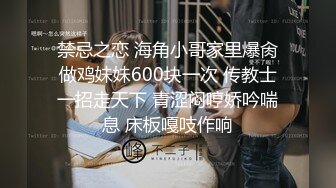 禁忌之恋 海角小哥家里爆肏做鸡妹妹600块一次 传教士一招走天下 青涩闷哼娇吟喘息 床板嘎吱作响