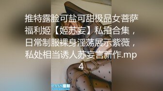 推特露脸可盐可甜极品女菩萨福利姬【姬苏妄】私拍合集，日常制服裸身淫荡展示紫薇，私处相当诱人苏妄言新作.mp4