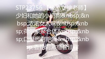 STP23756 【极品女神老师】少妇和她的小奶狗&nbsp;&nbsp;浓浓女人味&nbsp;&nbsp;荷尔蒙聚合体&nbsp;&nbsp;口爆颜射艳舞&nbsp;&nbsp;香艳刺激撸管佳作