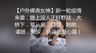 【户外裸奔女神】新一轮疫情来袭，路上没人正好野战，大桥下，草丛里，口交，啪啪，灌肠，撒尿，玩得就是心跳 (2)