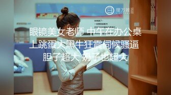 眼镜美女老师 中午在办公桌上跳蛋大黑牛狂震伺候骚逼 胆子超大 奶子也超大