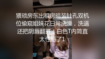 猥琐房东出租房暗装针孔双机位偸窥姐妹花日常洗澡，洗逼还把阴唇翻开，白色T内简直太性感了1