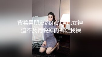 背着男朋友约炮的清纯女神 迫不及待脱掉内裤让我操