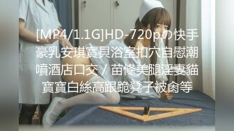 [MP4/1.1G]HD-720pの快手豪乳安琪寶貝浴室扣穴自慰潮噴酒店口交／苗條美腿淫妻貓寶寶白絲高跟跪凳子被肏等