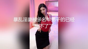 暴乱淫妻被多名单男干的已经受不了了