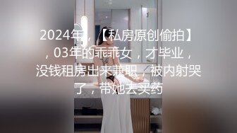 2024年，【私房原创偷拍】，03年的乖乖女，才毕业，没钱租房出来兼职，被内射哭了，带她去买药