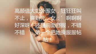 高颜值大奶外围女，狂狂狂叫不止，爽到死，女：’啊啊啊好深呀，还是前面舒服，不错不错‘，第一个把她操服服帖帖！