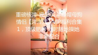 重磅核弹-极品02年绿帽母狗情侣【洋洋洋】VIP福利合集1，顶级肥臀 随时随地操她 非常配合