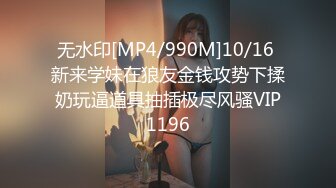 无水印[MP4/990M]10/16 新来学妹在狼友金钱攻势下揉奶玩逼道具抽插极尽风骚VIP1196