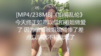 [MP4/238MB]《姐弟乱伦》今天终于如愿以偿和姐姐做爱了 因为偷拍被姐姐骂惨了差点以后就不和我玩了