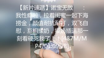 【新片速遞】诺宝无敌❤️：我性瘾啦，拉着闺蜜一起下海捞金，颜值耐抗耐打，双飞自慰，互相揉奶，摸奶插逼那一刻看硬死我了！！[487M/MP4/01:09:28]