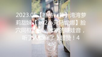 2023.05【推特网黄】湾湾萝莉甜妹【142小只马妮娜】脸穴同框自慰，嗲嗲的娃娃音，听了人都麻了，超赞！4