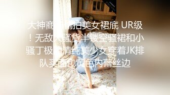 大神商场偷拍美女裙底 UR级！无敌大骚货半镂空骚裙和小骚丁极品清纯美少女穿着JK排队买面包黄色内蕾丝边