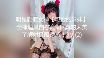 明星颜值女神【可爱的妹妹】全裸道具自慰高潮~真的太美了颜射极限诱惑！3V (2)