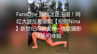 FansOne 露脸才是王道！网红大波反差御姐【倪娜Nina】新世纪网黄女神~情欲摄影洋肠初体验