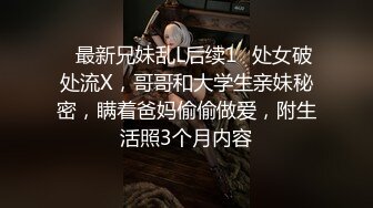 ✅最新兄妹乱L后续1✅处女破处流X，哥哥和大学生亲妹秘密，瞒着爸妈偷偷做爱，附生活照3个月内容