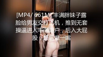 [MP4/ 661M] 丰满胖妹子露脸给男友交打飞机，推到无套操逼进入丰满阴户，后入大屁股，最后爆一嘴