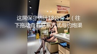 这屌保守估计18公分！（往下拖动查看联系方式与约炮渠道）