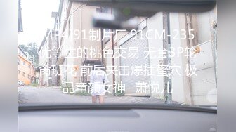 [MP4]91制片厂 91CM-235 优等生的桃色交易 无套3P轮肏班花 前后夹击爆插蜜穴 极品童颜女神- 萧悦儿