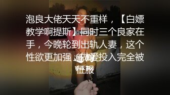 泡良大佬天天不重样，【白嫖教学啊提斯】同时三个良家在手，今晚轮到出轨人妻，这个性欲更加强，做爱投入完全被征服