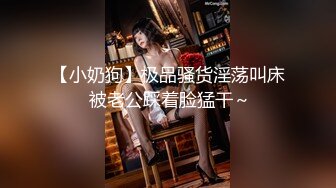 【小奶狗】极品骚货淫荡叫床 被老公踩着脸猛干～