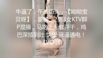 牛逼了，午夜街头，【呦呦宝贝呀】，重磅，2男3女KTV群P混操，马路上无套开干，鸡巴深插到吐 饮尿 骚逼通电！《VO (8)