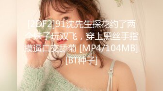 [2DF2]91沈先生探花约了两个妹子玩双飞，穿上黑丝手指摸逼口交舔菊 [MP4/104MB][BT种子]