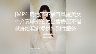 [MP4]房地产不景气风骚美女中介真够拼的为出售房屋不惜献身给买家提供特别性服务 - 兰兰