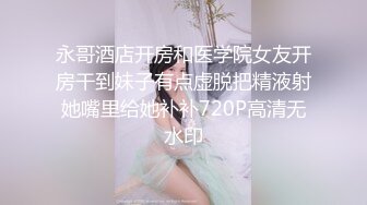 永哥酒店开房和医学院女友开房干到妹子有点虚脱把精液射她嘴里给她补补720P高清无水印