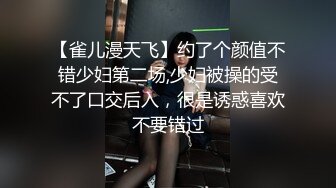 【雀儿漫天飞】约了个颜值不错少妇第二场,少妇被操的受不了口交后入，很是诱惑喜欢不要错过